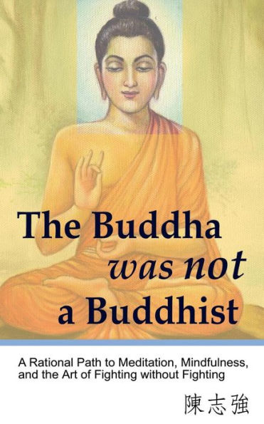 The Buddha Was Not A Buddhist: A Rational Path To Meditation, Mindfulness, And The Art Of Fighting Without Fighting