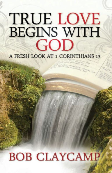 True Love Begins With God: A Fresh Look At 1 Corinthians 13