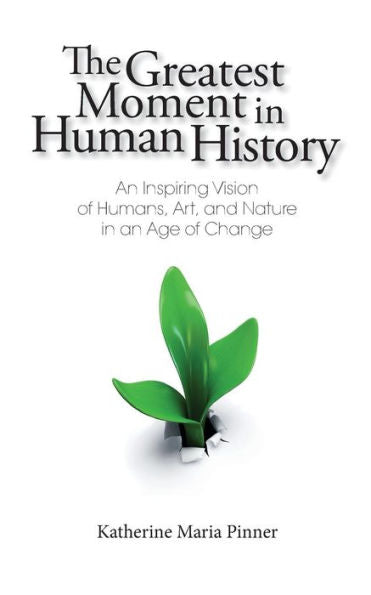 The Greatest Moment In Human History: An Inspiring Vision Of Humans, Art, And Nature In An Age Of Change