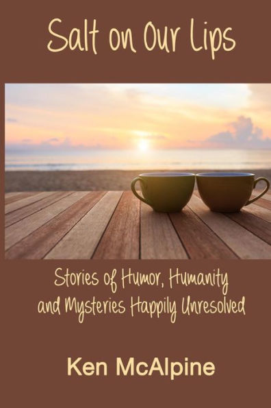 Salt On Our Lips: Stories Of Humor, Humanity And Mysteries Happily Unresolved