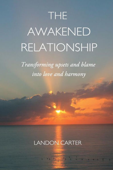The Awakened Relationship: Transforming Upsets And Blame Into Love And Harmony
