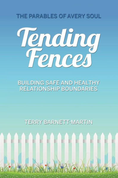 Tending Fences: Building Safe And Healthy Relationship Boundaries; The Parables Of Avery Soul