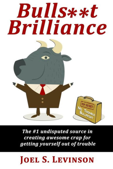 Bulls**T Brilliance: The #1 Undisputed Source In Creating Awesome Crap To Get Yourself Out Of Trouble