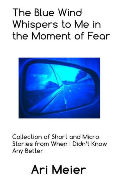 The Blue Wind Whispers To Me In The Moment Of Fear: Collection Of Short And Micro Stories From When I Didn?T Know Any Better