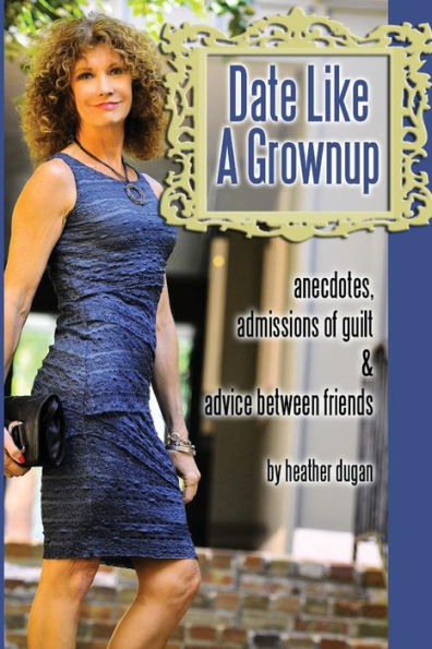 Date Like A Grownup: Anecdotes, Admissions Of Guilt & Advice Between Friends