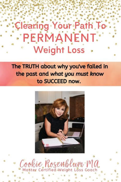 Clearing Your Path To Permanent Weight Loss: The Truth About Why You'Ve Failed In The Past, And What You Must Know To Succeed Now.