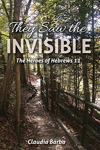 They Saw The Invisible: The Heroes Of Hebrews 11