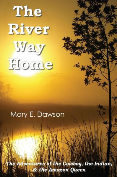 The River Way Home: The Adventures Of The Cowboy, The Indian, & The Amazon Queen
