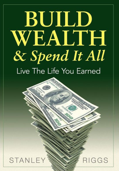 Build Wealth & Spend It All: Live The Life You Earned