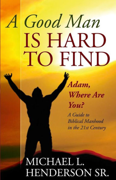 A Good Man Is Hard To Find: Adam, Where Are You? A Guide To Biblical Manhood In The 21St Century