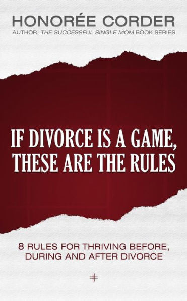 If Divorce Is A Game, These Are The Rules: 8 Rules For Thriving Before, During And After Divorce