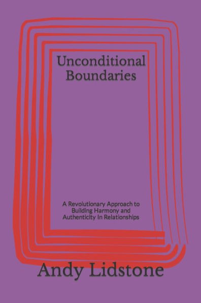 Unconditional Boundaries: A Revolutionary Approach To Building Harmony And Authenticity In Relationships