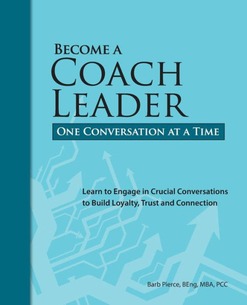 Become A Coach Leader. One Conversation At A Time.: Learn To Engage In Crucial Conversations To Build Loyalty, Trust And Connection