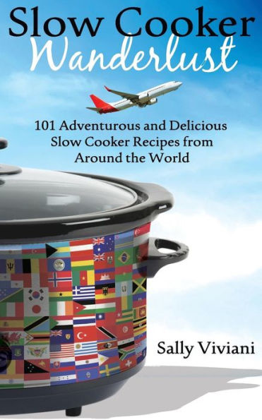 Slow Cooker Wanderlust: 101 Adventurous And Delicious Slow Cooker Recipes From Around The World