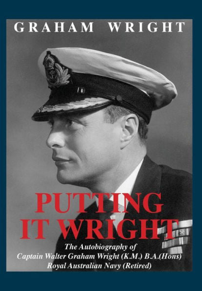 Putting It Wright: The Autobiography Of Captain Walter Graham Wright (K.M.) B.A.(Hons) Royal Australian Navy (Retired)