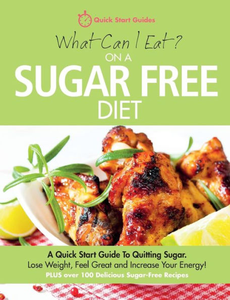 What Can I Eat On A Sugar Free Diet?: A Quick Start Guide To Quitting Sugar. Lose Weight, Feel Great And Increase Your Energy! Plus Over 100 Delicious Sugar-Free Recipes