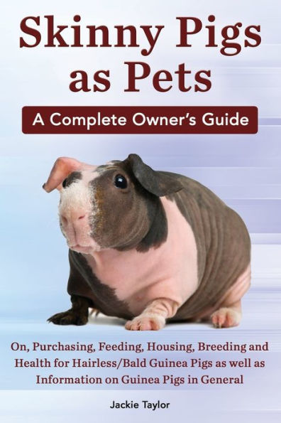 Skinny Pigs As Pets. A Complete Owner'S Guide On, Purchasing, Feeding, Housing, Breeding And Health For Hairless/Bald Guinea Pigs As Well As Informati