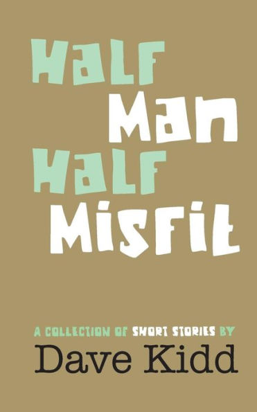Half Man Half Misfit: A Collection Of Short Stories By Dave Kidd