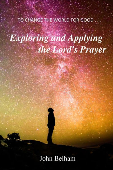 To Change The World For Good...: Exploring And Applying The Lord's Prayer (Grace & Truth)