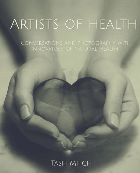 Artists Of Health: Conversations And Photography With Practitioners, Teachers & Innovators Of Natural Health