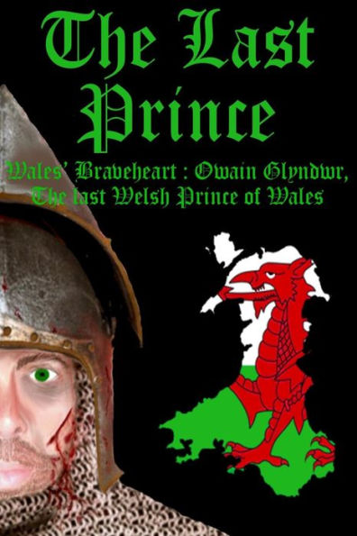 The Last Prince: Wales Braveheart : Owain Glyndwr, The Last Welsh Prince Of Wales