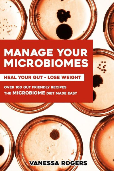 Manage Your Microbiomes: Over 100 Gut Friendly Recipes. The Micriobiome Diet Made Easy. Heal Your Gut - Lose Weight.