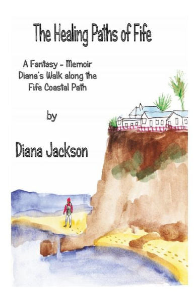 The Healing Paths Of Fife: A Fantasy - Memoir. Diana's Walk On The Fife Coastal Path