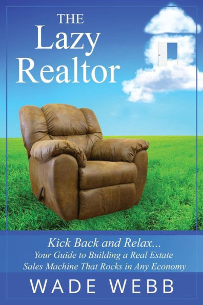 The Lazy Realtor: Kick Back And Relax...Your Guide To Building A Real Estate Sales Machine That Rocks In Any Economy