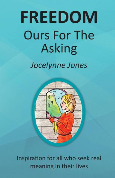 Freedom: Ours For The Asking: Inspiration For All Who Seek Real Meaning In Their Lives