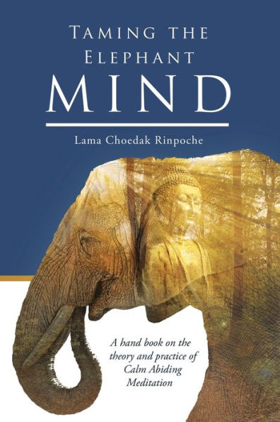 Taming The Elephant Mind: A Handbook On The Theory And Practice Of Calm Abiding Meditation