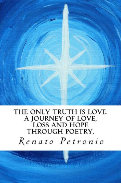 The Only Truth Is Love. A Journey Of Love, Loss And Hope Through Poetry.