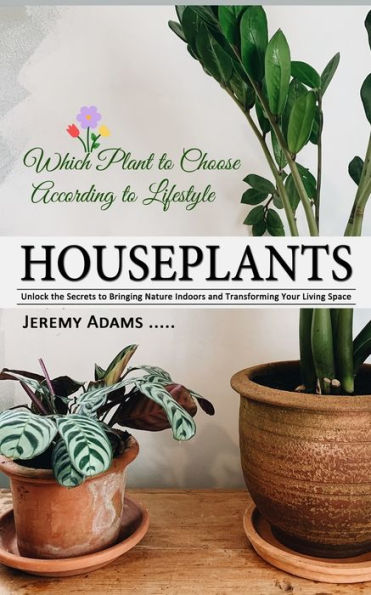 Houseplants: Which Plant To Choose According To Lifestyle (Unlock The Secrets To Bringing Nature Indoors And Transforming Your Living Space)