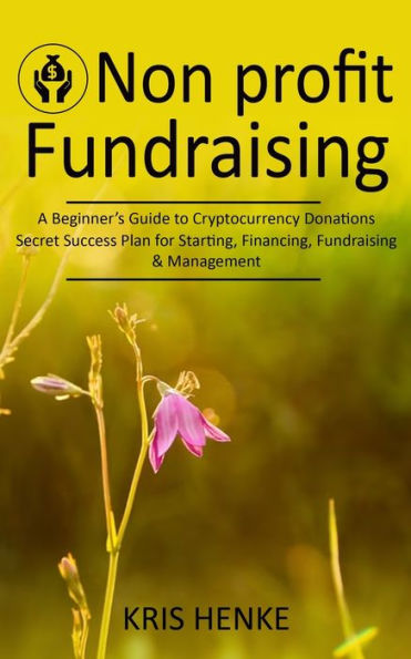 Non-Profit Fundraising: A Beginner'S Guide To Cryptocurrency Donations (Secret Success Plan For Starting, Financing, Fundraising & Management)