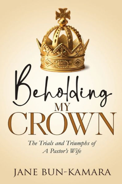 Beholding My Crown: The Trials And Triumphs Of A Pastor’S Wife