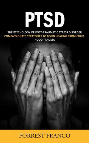 Ptsd: The Psychology Of Post-Traumatic Stress Disorder (Compassionate Strategies To Begin Healing From Childhood Trauma)