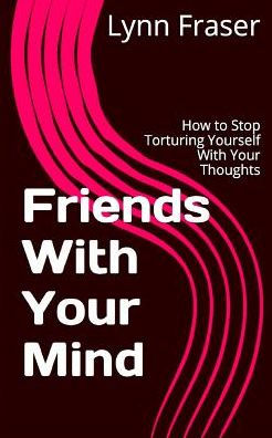 Friends With Your Mind: How To Stop Torturing Yourself With Your Thoughts (Breathe, Relax, Heal)