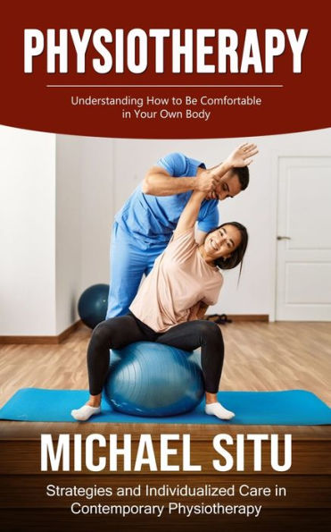 Physiotherapy: Understanding How To Be Comfortable In Your Own Body (Strategies And Individualized Care In Contemporary Physiotherapy)