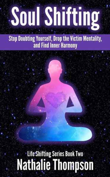 Soul Shifting: Stop Doubting Yourself, Drop The Victim Mentality, And Find Inner Harmony (Life Shifting)