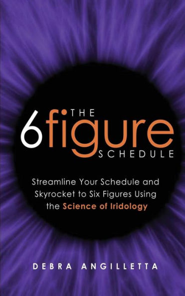 The Six Figure Schedule: Streamline Your Schedule And Skyrocket To Six Figures Using The Science Of Iridology