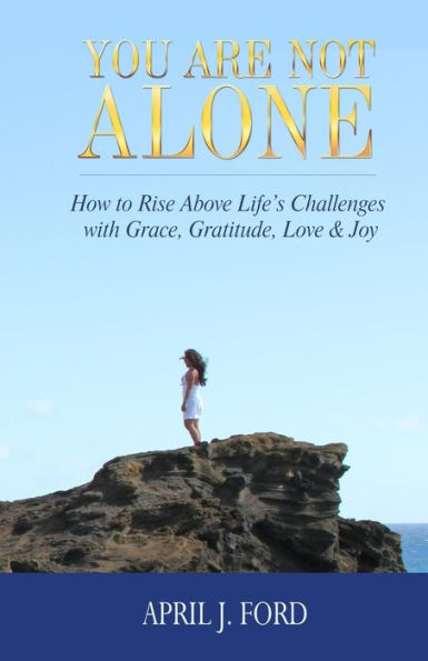 You Are Not Alone: How To Rise Above Life'S Challenges With Grace, Gratitude, Love & Joy
