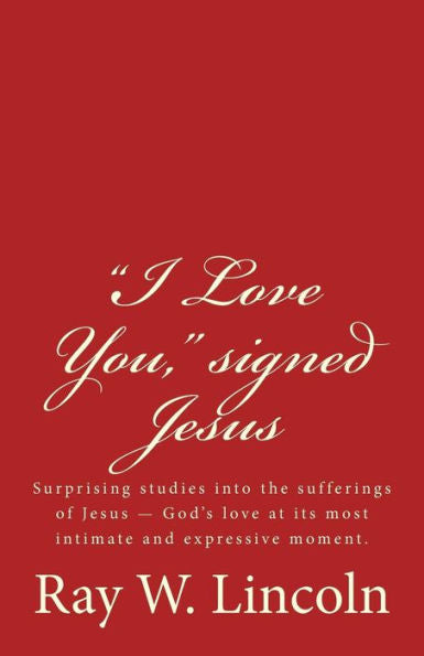 I Love You, Signed Jesus: Surprising Studies Into The Sufferings Of Jesus ? God?S Love At Its Most Intimate And Expressive Moment.
