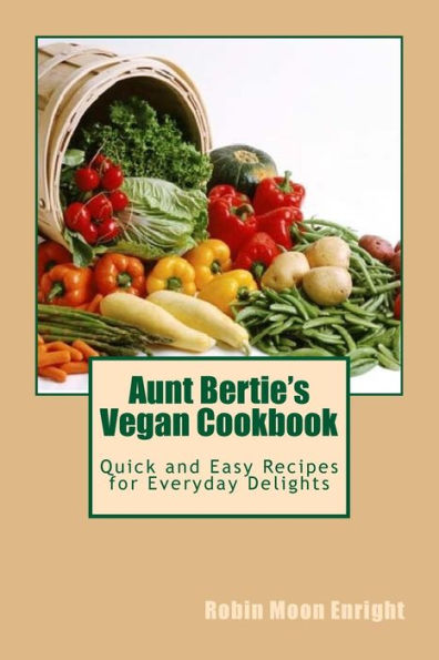 Aunt Bertie's Vegan Cookbook: Quick And Easy Recipes For Everyday Delights (Aunt Bertie's Cookbooks)