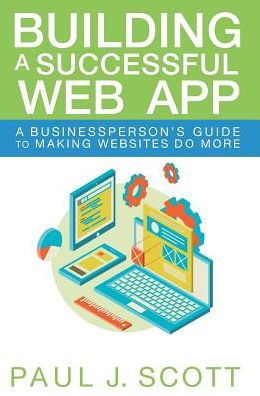 Building A Successful Web App: A Businessperson'S Guide To Making Websites Do More