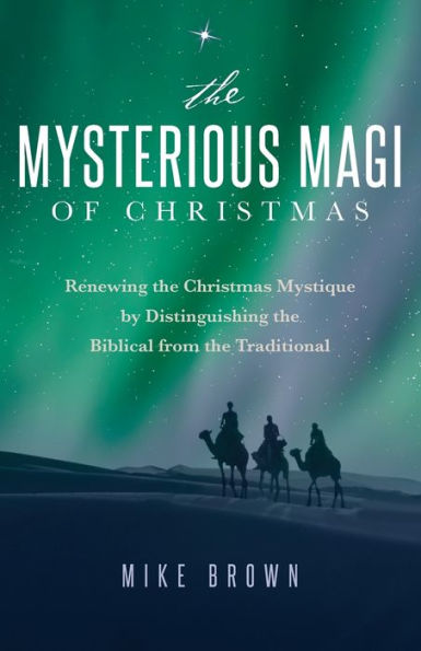 The Mysterious Magi Of Christmas: Renewing The Christmas Mystique By Distinguishing The Biblical From The Traditional