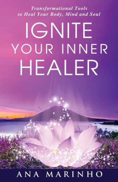 Ignite Your Inner Healer: Transformational Tools To Heal Your Body, Mind And Soul