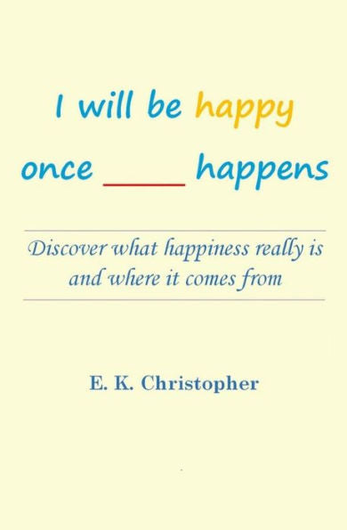 I Will Be Happy Once _____ Happens: Discover What Happiness Really Is And Where It Comes From