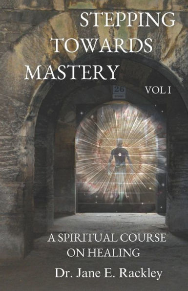 Stepping Towards Mastery: A Spiritual Course On Healing Volume I