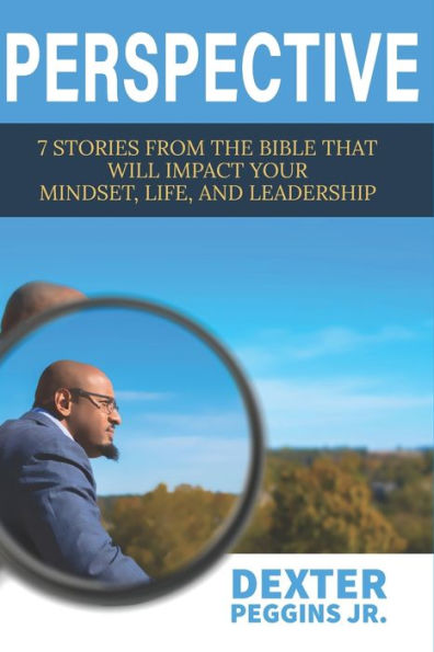 Perspective: 7 Stories From The Bible That Will Impact Your Mindset, Life, And Leadership