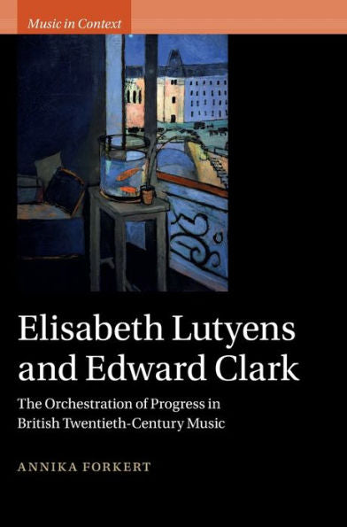 Elisabeth Lutyens And Edward Clark: The Orchestration Of Progress In British Twentieth-Century Music (Music In Context)