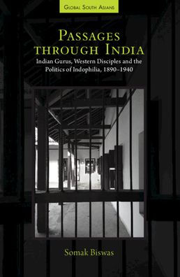 Passages Through India: Indian Gurus, Western Disciples And The Politics Of Indophilia, 1890??940 (Global South Asians)